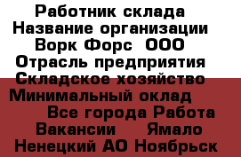 Работник склада › Название организации ­ Ворк Форс, ООО › Отрасль предприятия ­ Складское хозяйство › Минимальный оклад ­ 60 000 - Все города Работа » Вакансии   . Ямало-Ненецкий АО,Ноябрьск г.